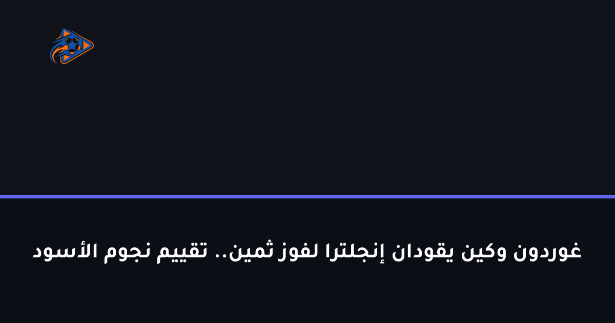 غوردون وكين يقودان إنجلترا لفوز ثمين.. تقييم نجوم الأسود