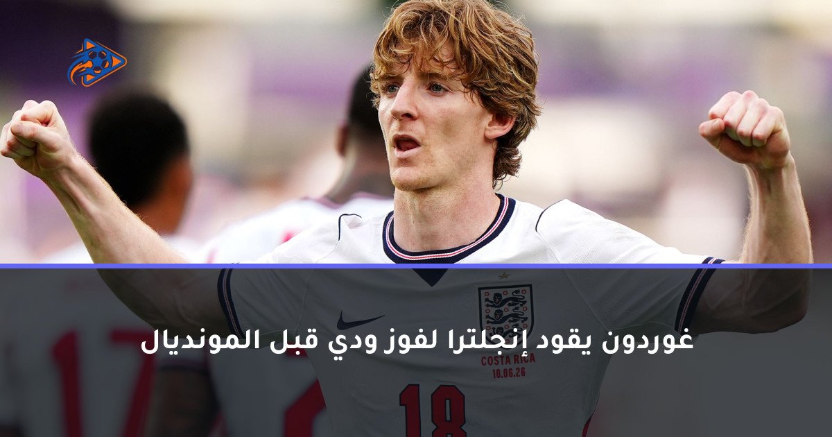 غوردون يقود إنجلترا لفوز ودي قبل المونديال