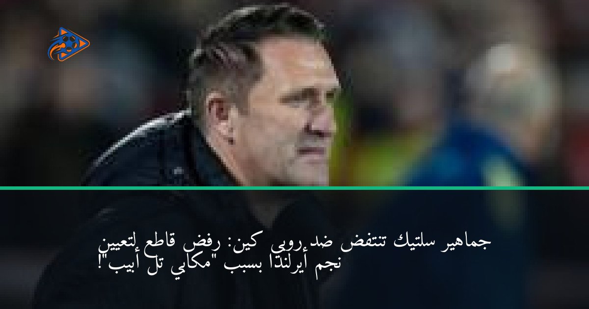 جماهير سلتيك تنتفض ضد روبي كين: رفض قاطع لتعيين نجم أيرلندا بسبب "مكابي تل أبيب"!