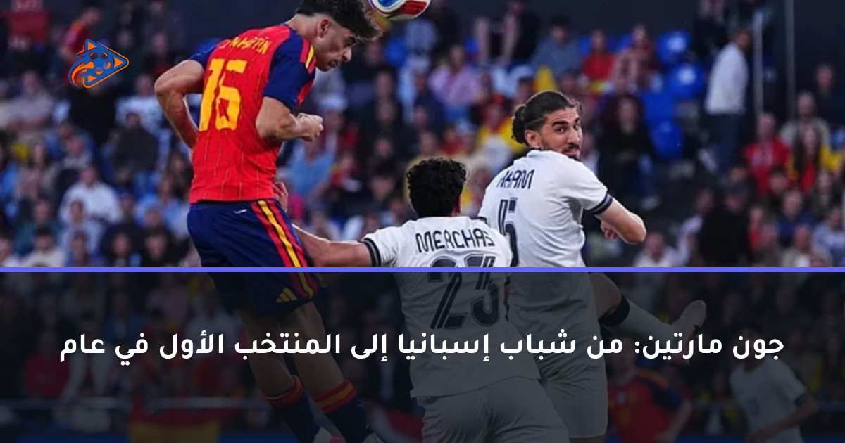 جون مارتين: من شباب إسبانيا إلى المنتخب الأول في عام