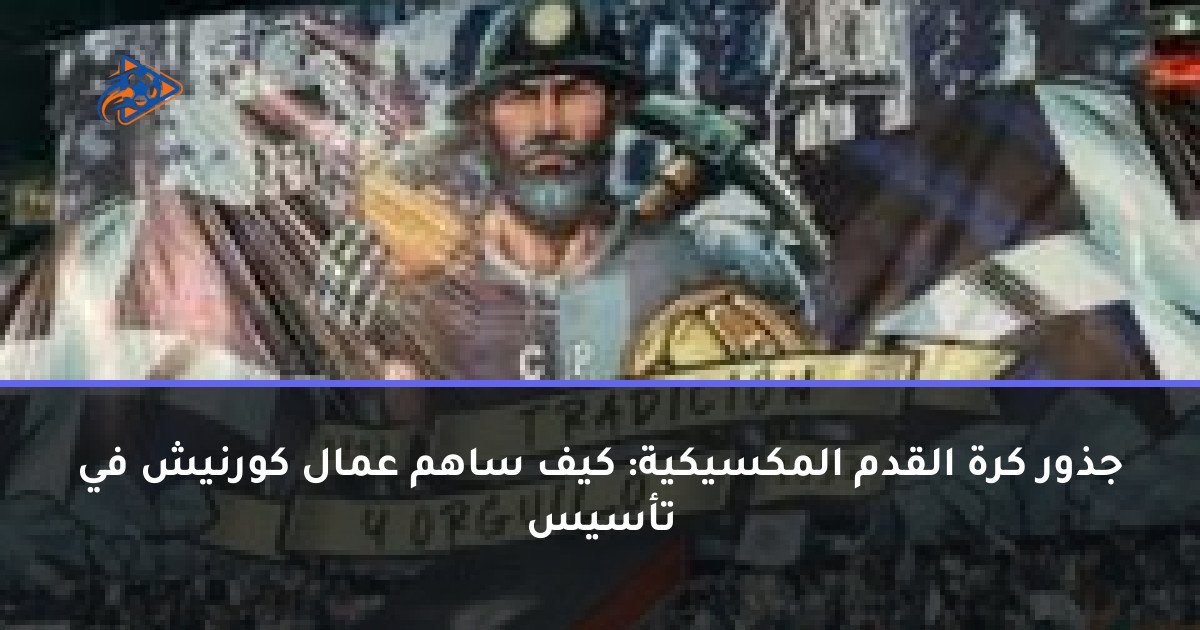 جذور كرة القدم المكسيكية: كيف ساهم عمال كورنيش في تأسيس