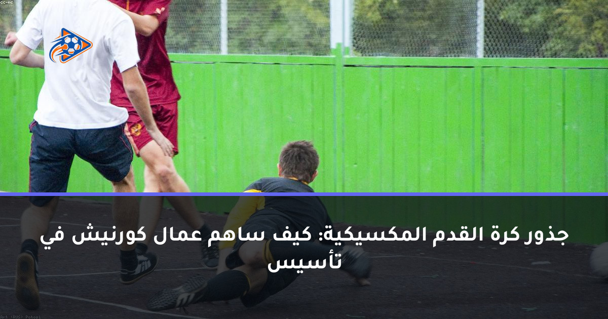 جذور كرة القدم المكسيكية: كيف ساهم عمال كورنيش في تأسيس