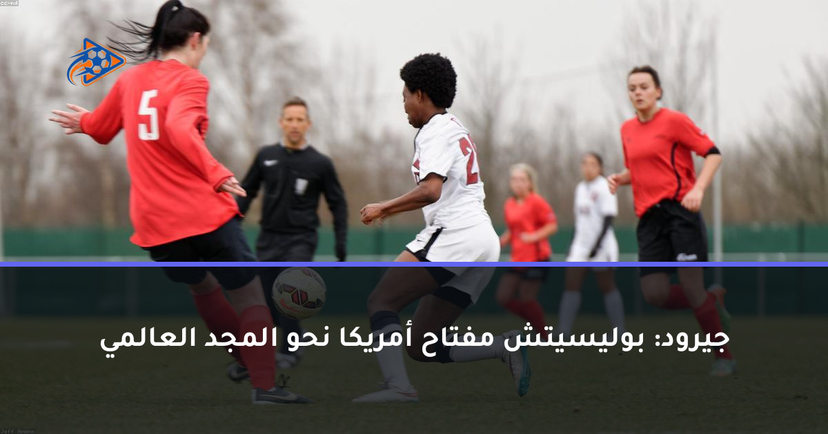 جيرود: بوليسيتش مفتاح أمريكا نحو المجد العالمي