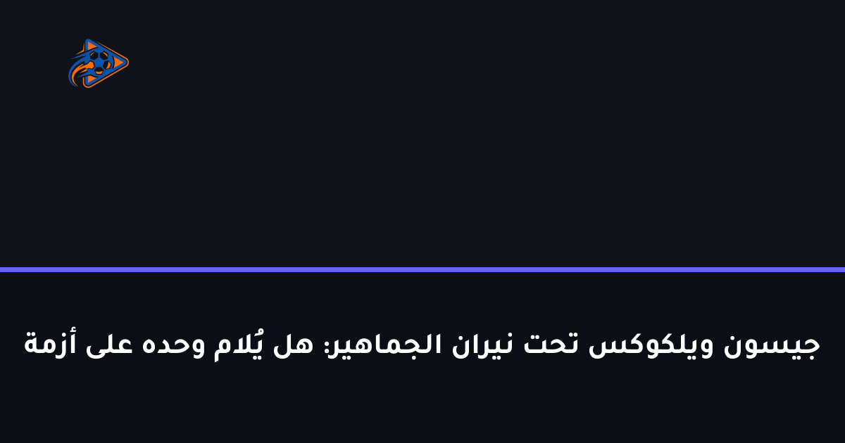 جيسون ويلكوكس تحت نيران الجماهير: هل يُلام وحده على أزمة