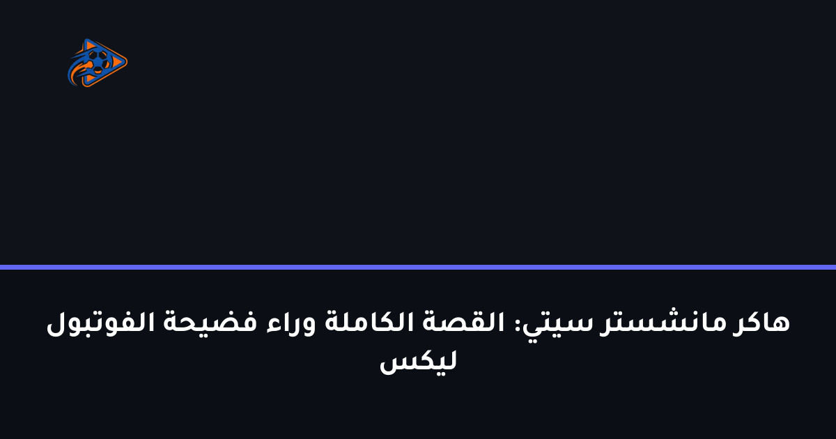 هاكر مانشستر سيتي: القصة الكاملة وراء فضيحة الفوتبول ليكس
