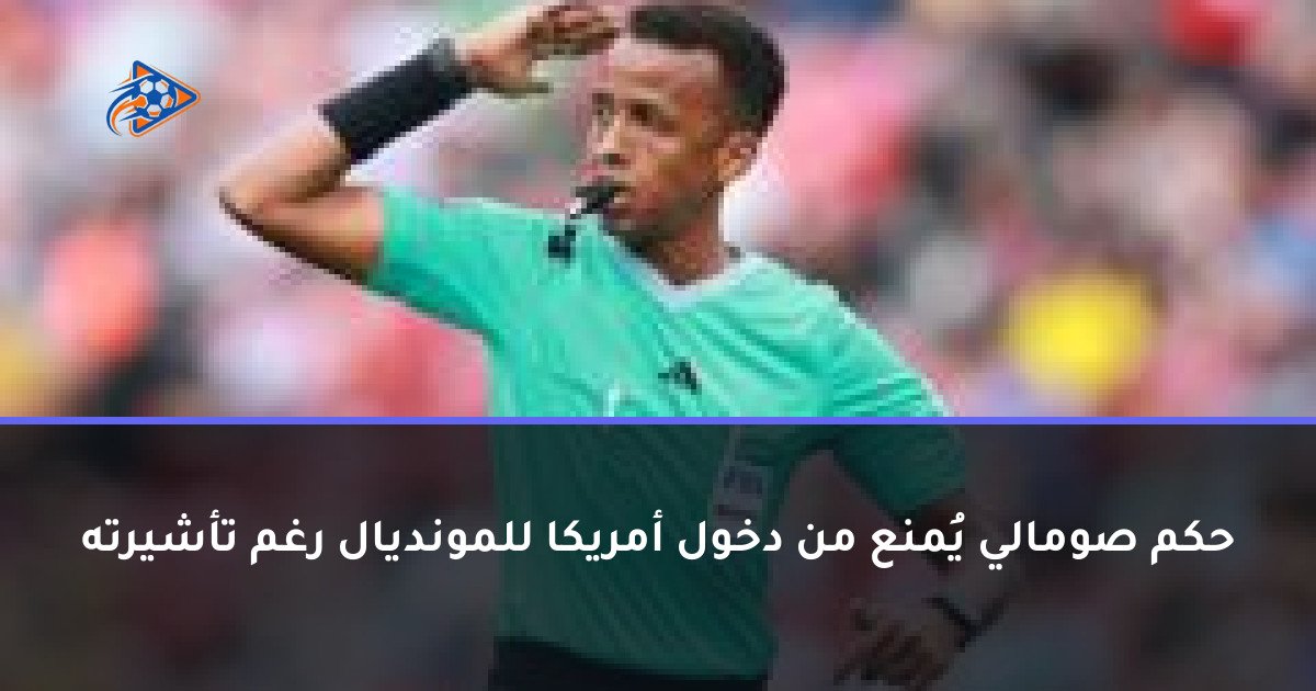 حكم صومالي يُمنع من دخول أمريكا للمونديال رغم تأشيرته
