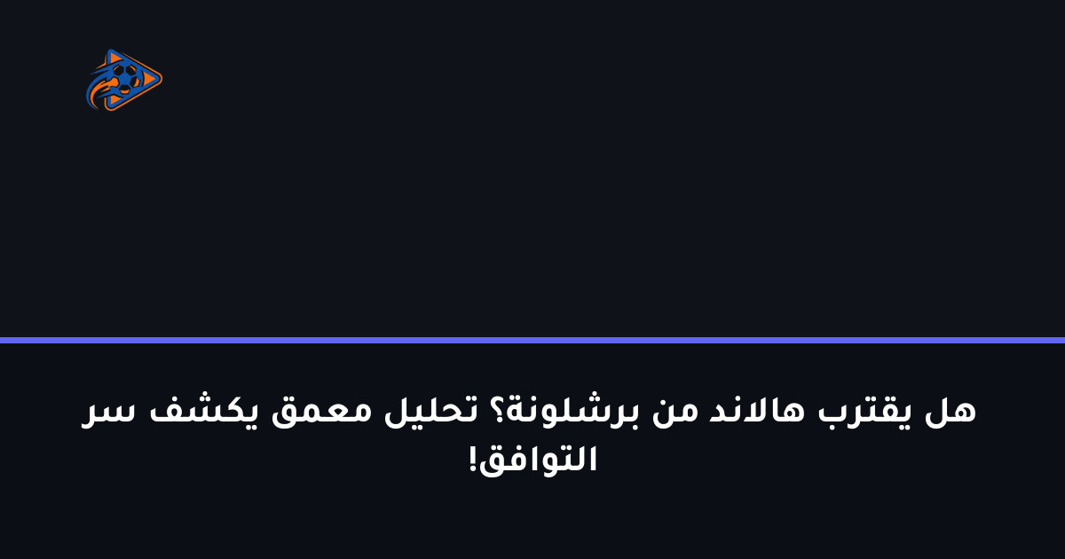 هل يقترب هالاند من برشلونة؟ تحليل معمق يكشف سر التوافق!