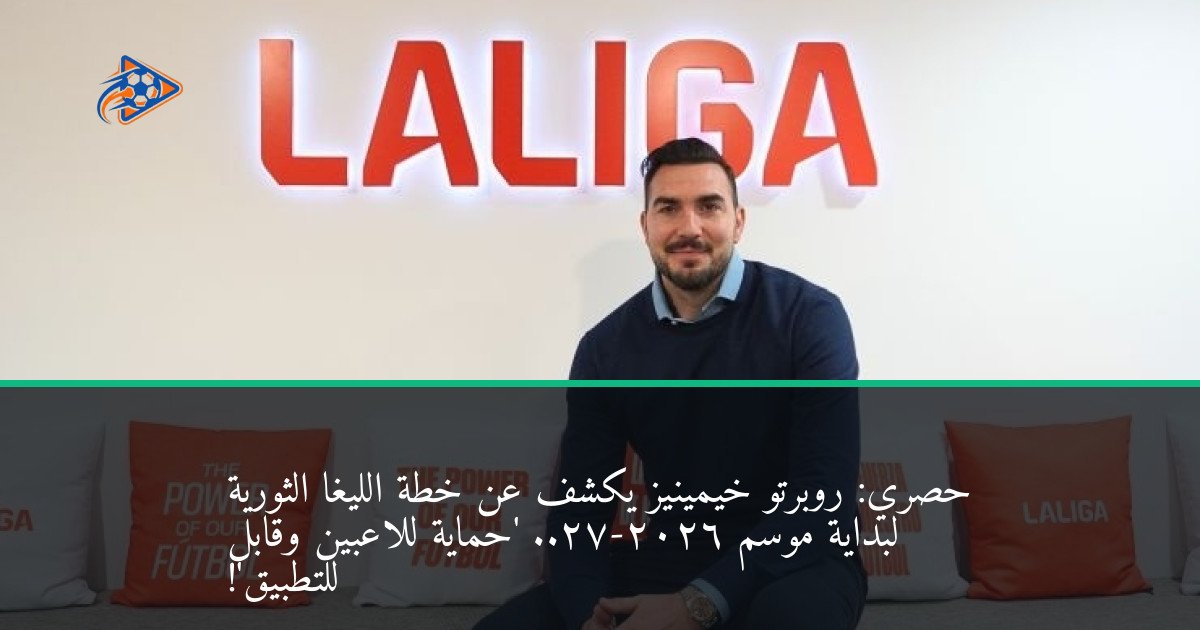 حصري: روبرتو خيمينيز يكشف عن خطة الليغا الثورية لبداية موسم 2026-27.. 'حماية للاعبين وقابل للتطبيق'!