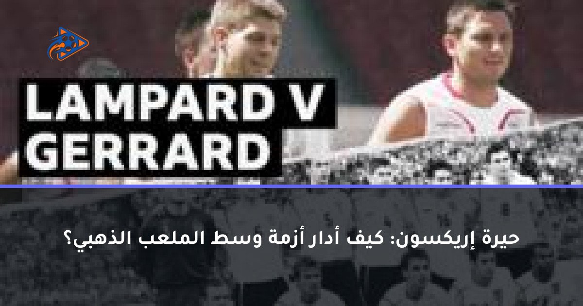 حيرة إريكسون: كيف أدار أزمة وسط الملعب الذهبي؟