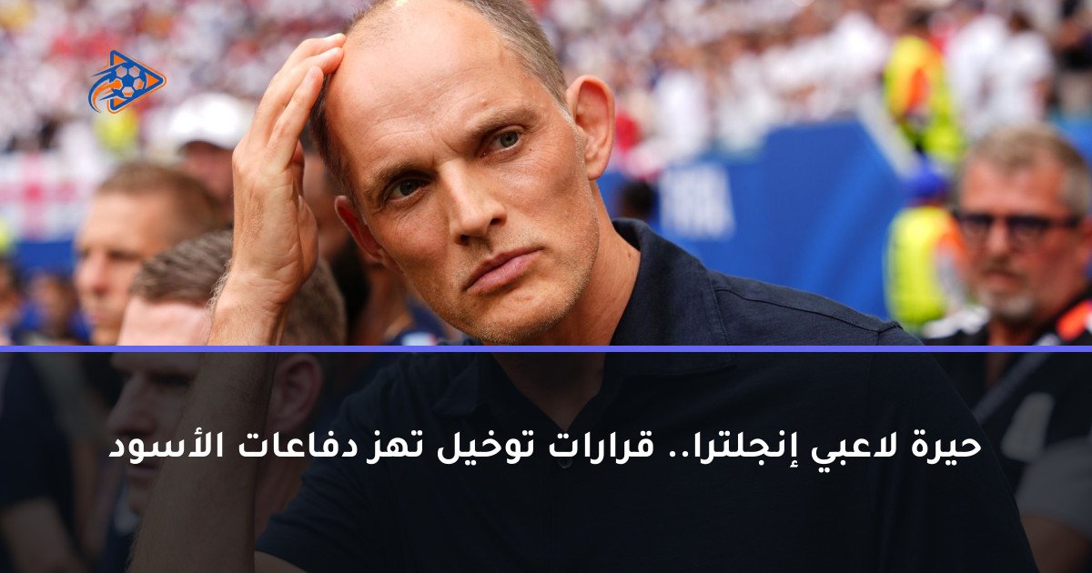 حيرة لاعبي إنجلترا.. قرارات توخيل تهز دفاعات الأسود