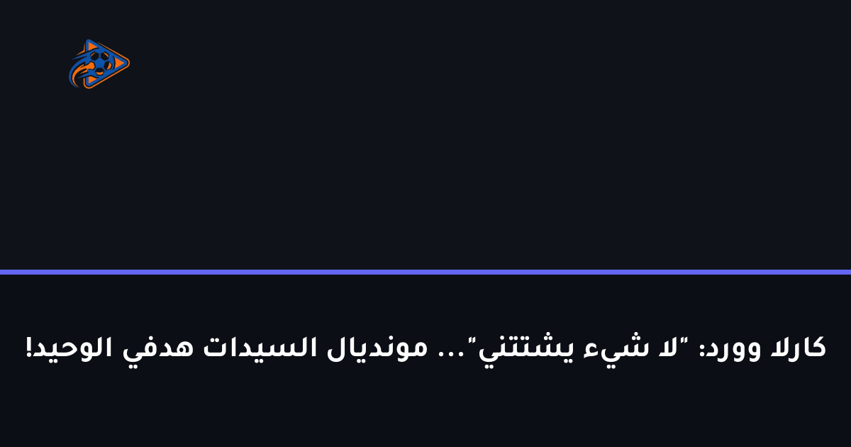 كارلا وورد: "لا شيء يشتتني"... مونديال السيدات هدفي الوحيد!