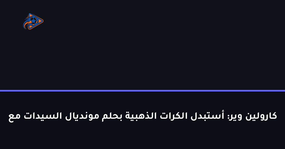 كارولين وير: أستبدل الكرات الذهبية بحلم مونديال السيدات مع
