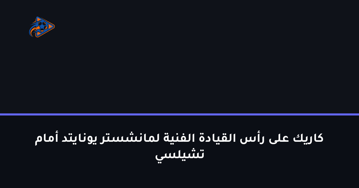 كاريك على رأس القيادة الفنية لمانشستر يونايتد أمام تشيلسي