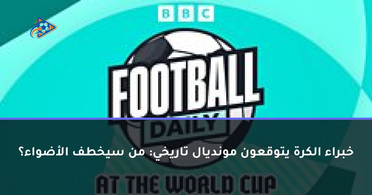 خبراء الكرة يتوقعون مونديال تاريخي: من سيخطف الأضواء؟