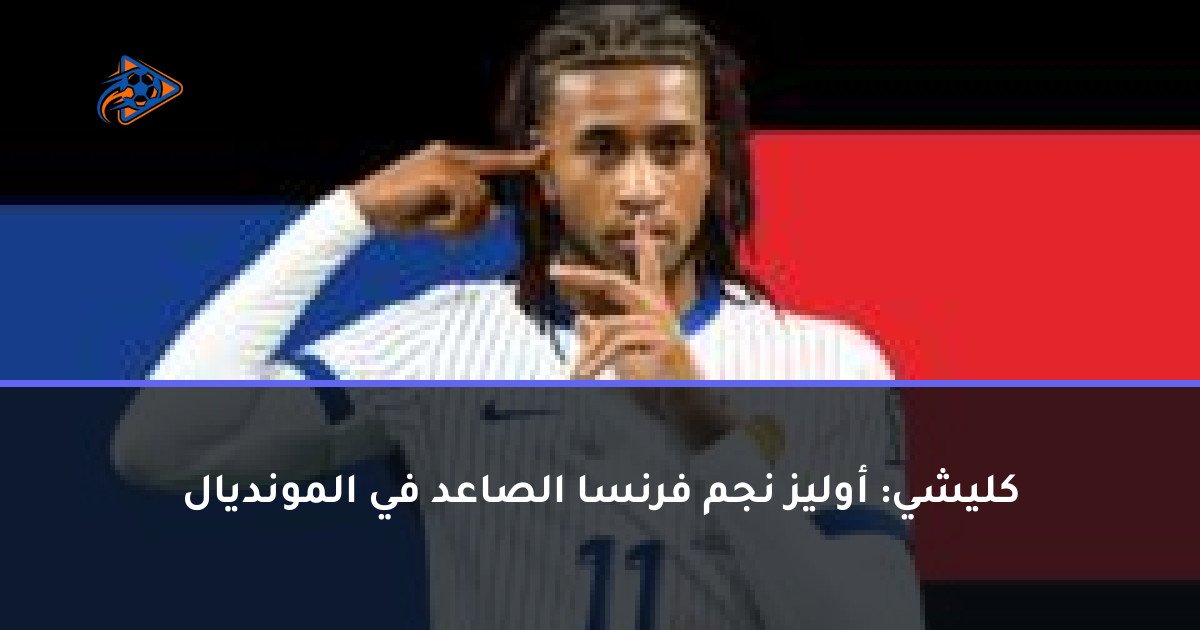 كليشي: أوليز نجم فرنسا الصاعد في المونديال