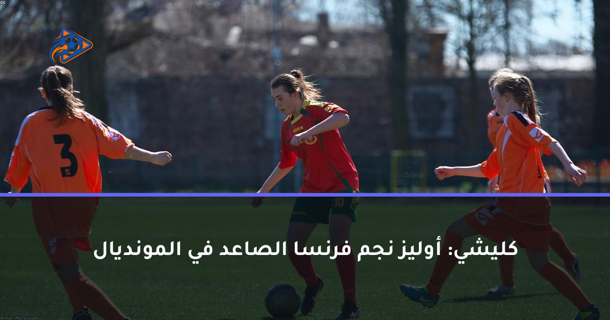 كليشي: أوليز نجم فرنسا الصاعد في المونديال