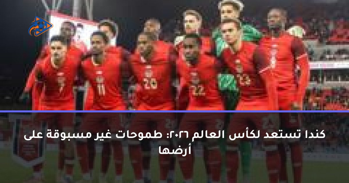 كندا تستعد لكأس العالم 2026: طموحات غير مسبوقة على أرضها