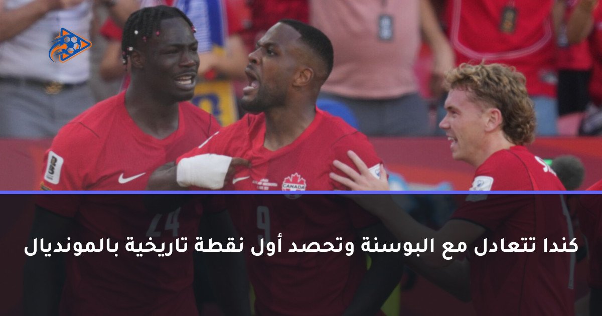 كندا تتعادل مع البوسنة وتحصد أول نقطة تاريخية بالمونديال