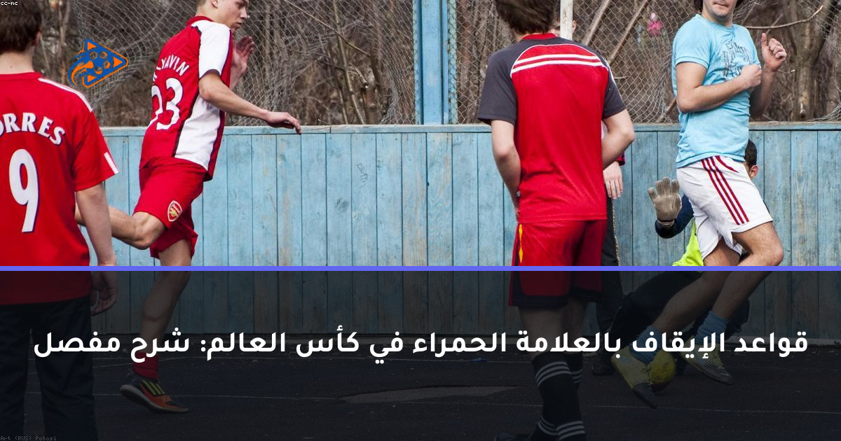 قواعد الإيقاف بالعلامة الحمراء في كأس العالم: شرح مفصل