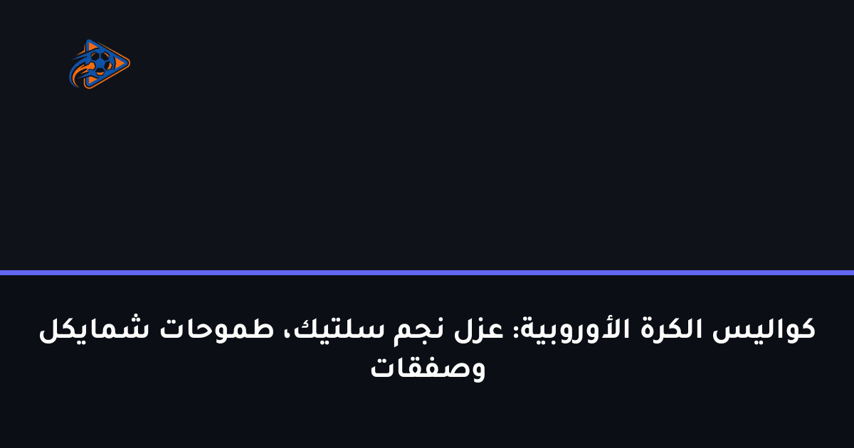 كواليس الكرة الأوروبية: عزل نجم سلتيك، طموحات شمايكل وصفقات