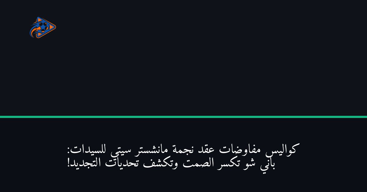 كواليس مفاوضات عقد نجمة مانشستر سيتي للسيدات: باني شو تكسر الصمت وتكشف تحديات التجديد!