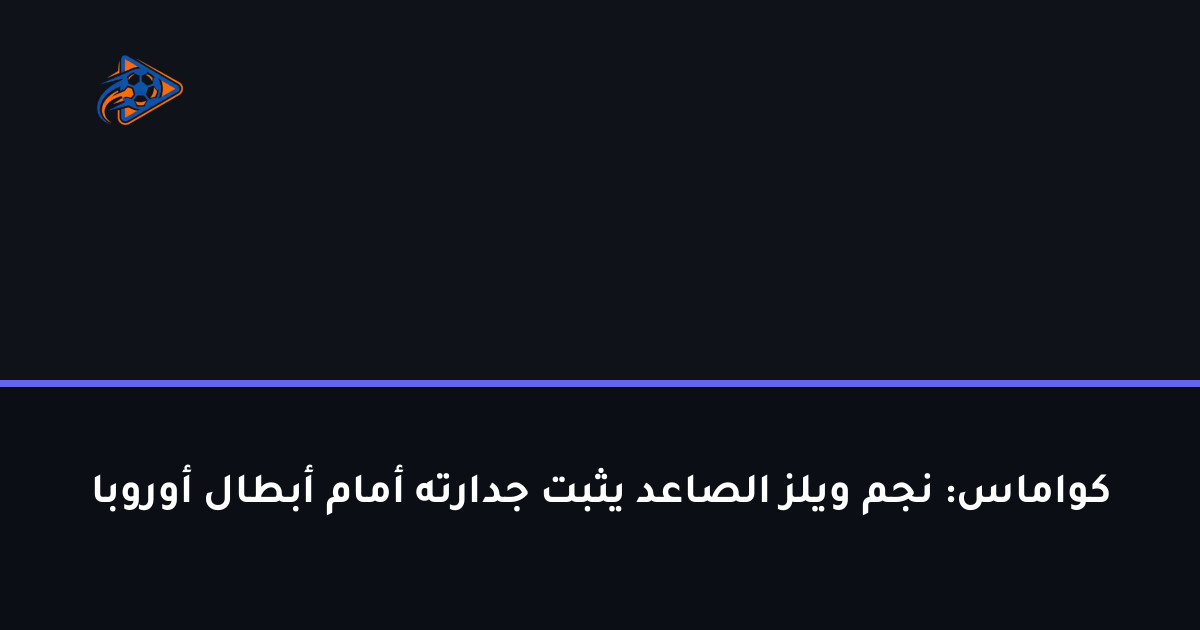 كواماس: نجم ويلز الصاعد يثبت جدارته أمام أبطال أوروبا