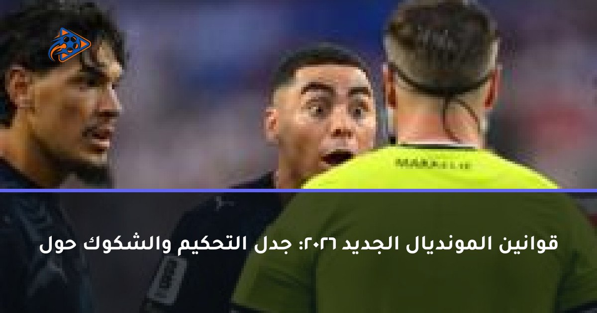 قوانين المونديال الجديد 2026: جدل التحكيم والشكوك حول