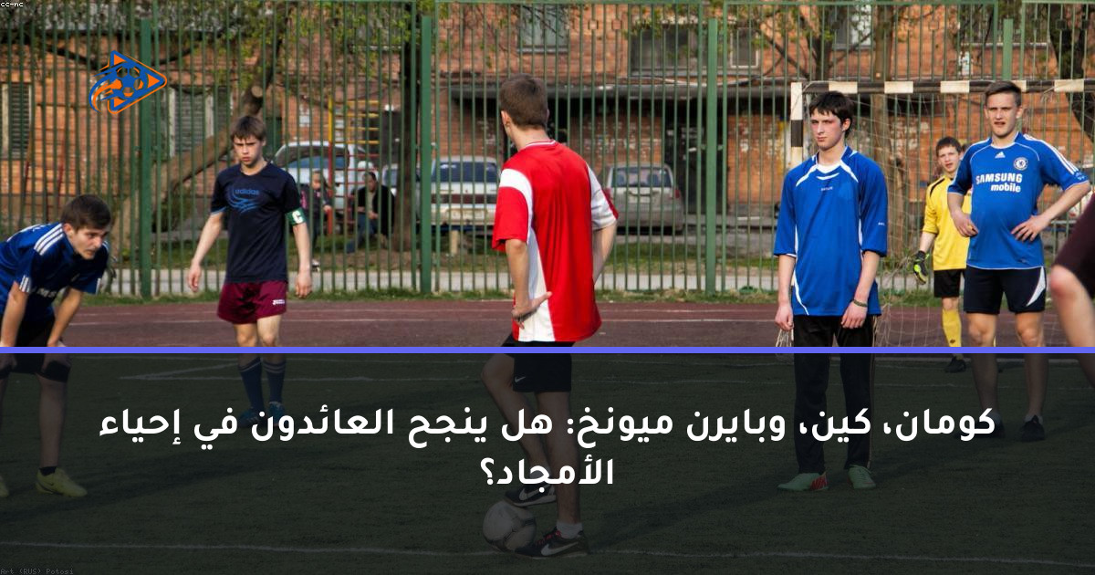 كومان، كين، وبايرن ميونخ: هل ينجح العائدون في إحياء الأمجاد؟