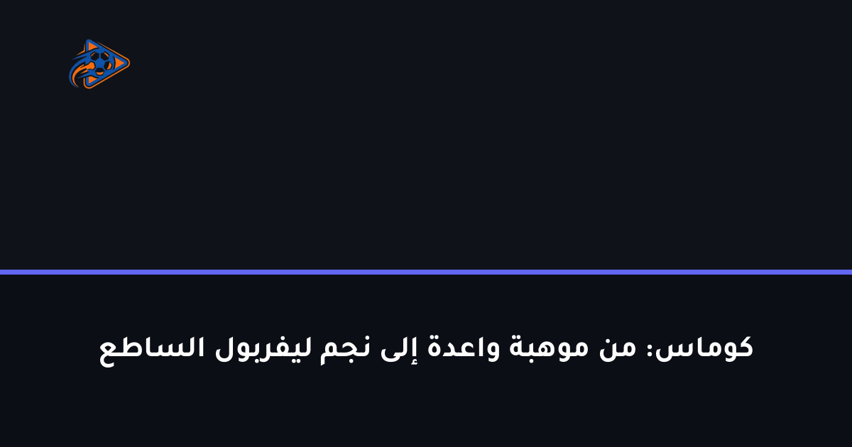 كوماس: من موهبة واعدة إلى نجم ليفربول الساطع