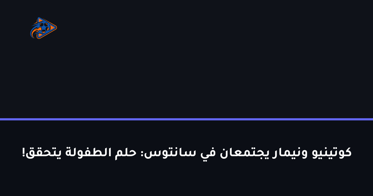 كوتينيو ونيمار يجتمعان في سانتوس: حلم الطفولة يتحقق!