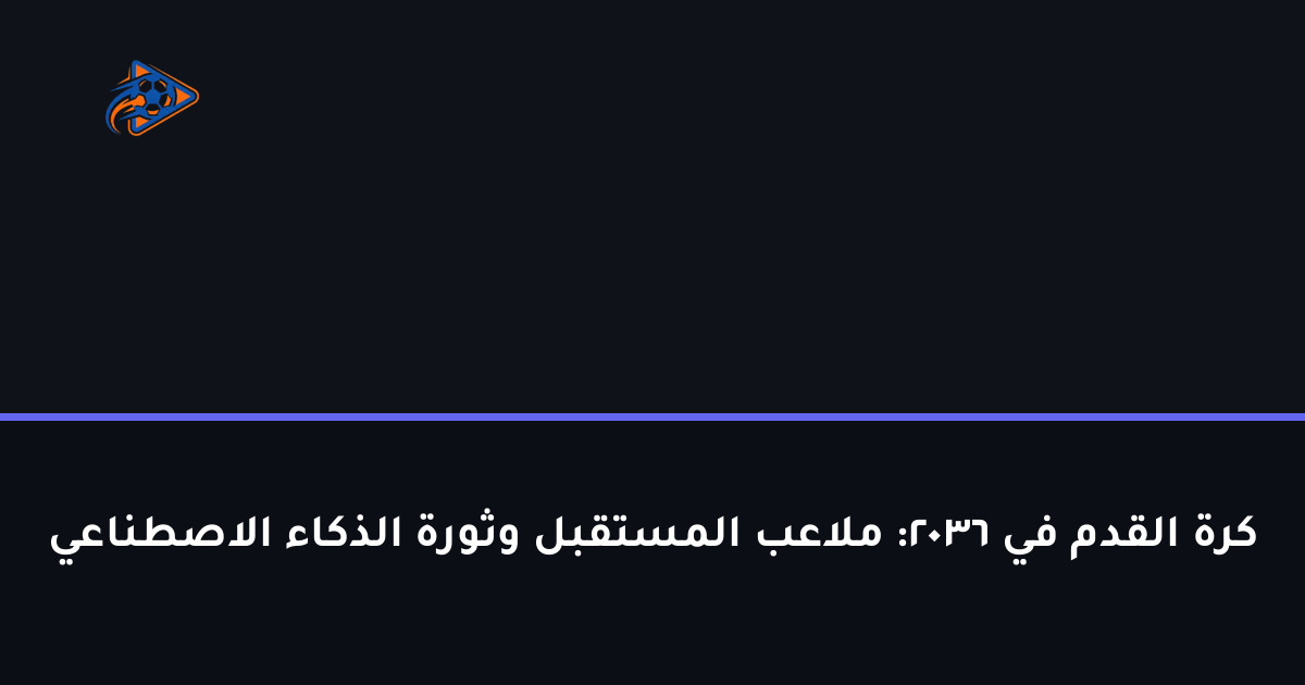كرة القدم في 2036: ملاعب المستقبل وثورة الذكاء الاصطناعي