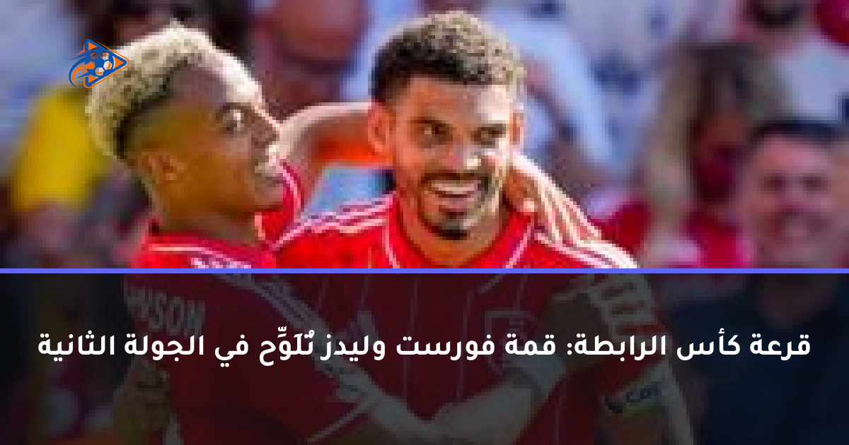 قرعة كأس الرابطة: قمة فورست وليدز تُلَوِّح في الجولة الثانية