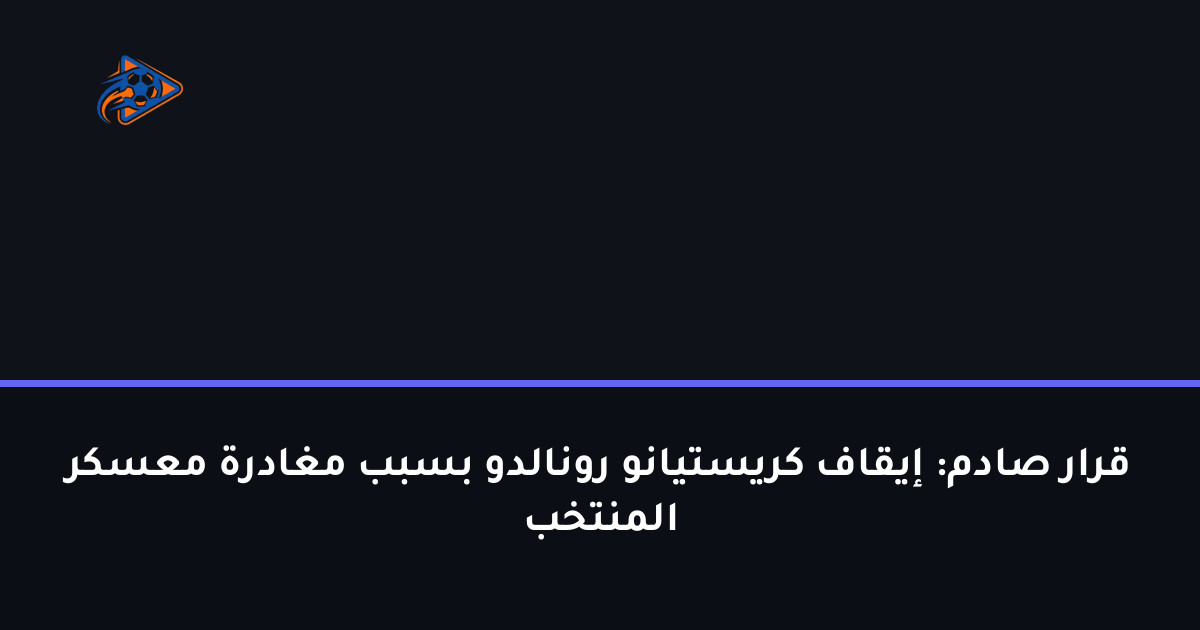 قرار صادم: إيقاف كريستيانو رونالدو بسبب مغادرة معسكر المنتخب