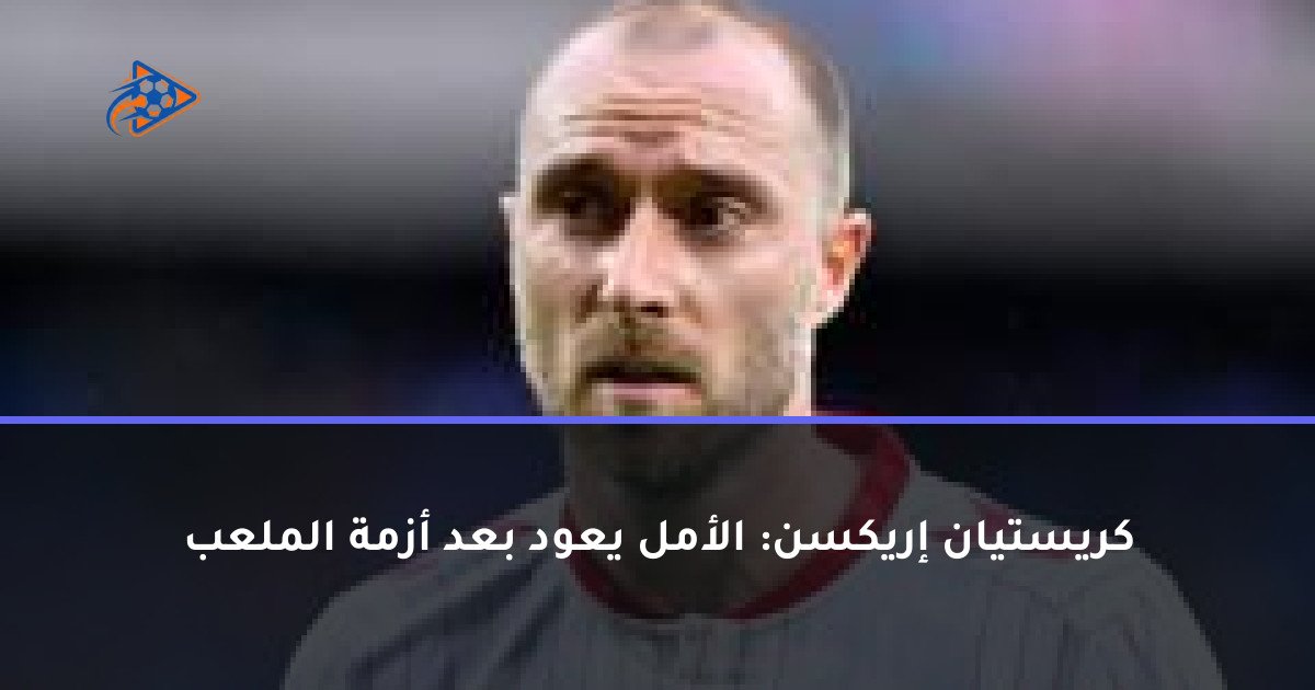 كريستيان إريكسن: الأمل يعود بعد أزمة الملعب