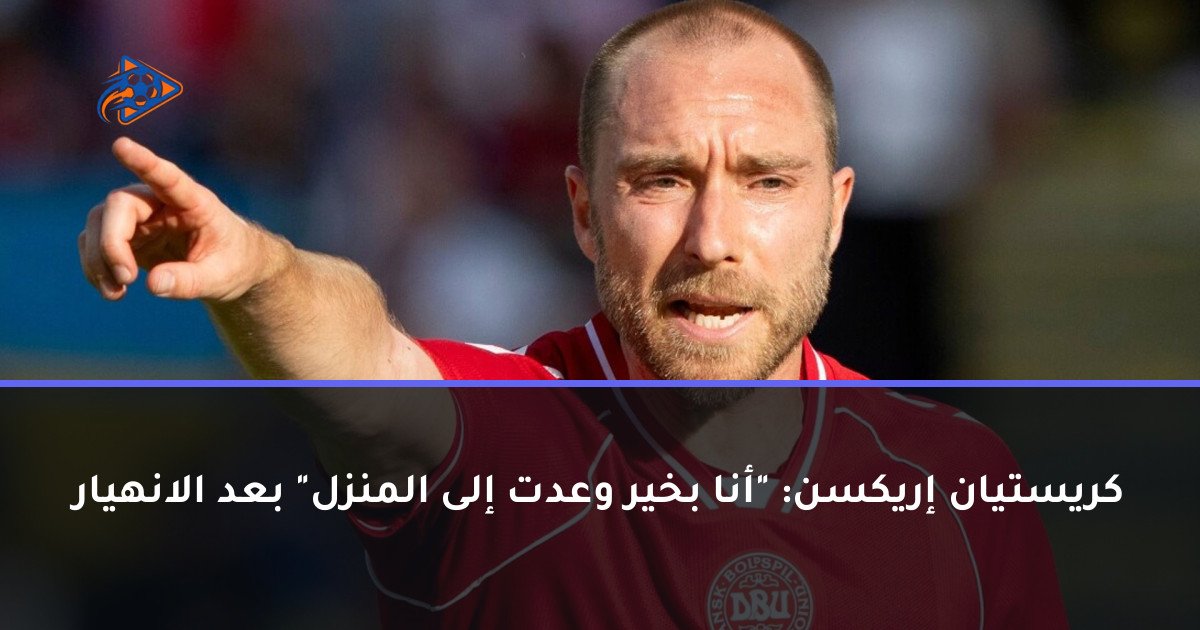 كريستيان إريكسن: "أنا بخير وعدت إلى المنزل" بعد الانهيار