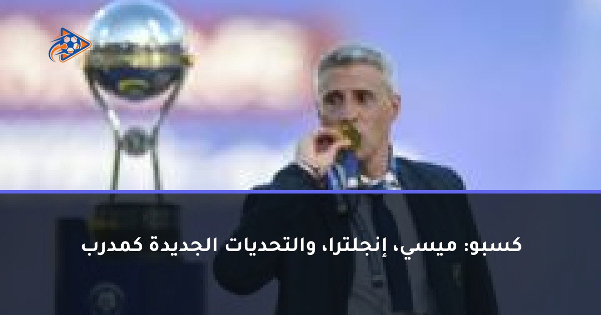 كسبو: ميسي، إنجلترا، والتحديات الجديدة كمدرب
