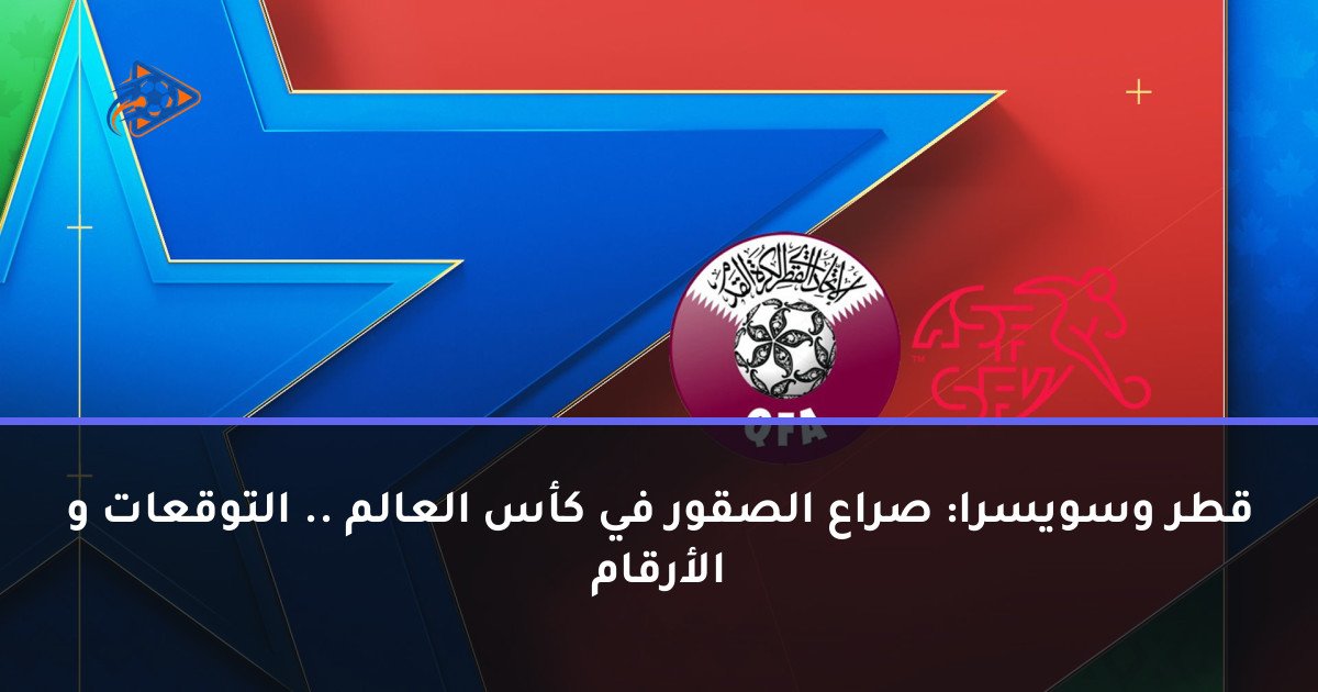 قطر وسويسرا: صراع الصقور في كأس العالم .. التوقعات و الأرقام