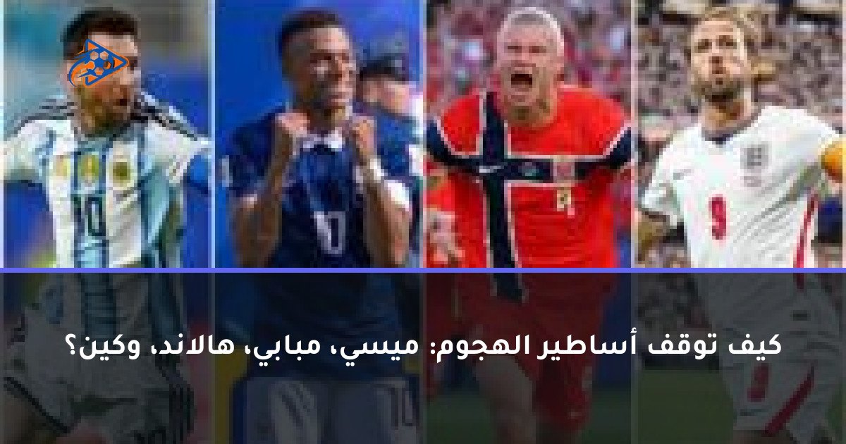 كيف توقف أساطير الهجوم: ميسي، مبابي، هالاند، وكين؟