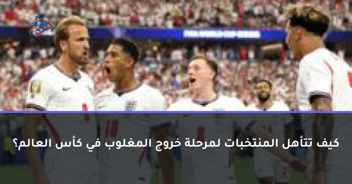 كيف تتأهل المنتخبات لمرحلة خروج المغلوب في كأس العالم؟
