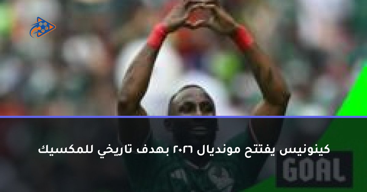 كينونيس يفتتح مونديال 2026 بهدف تاريخي للمكسيك