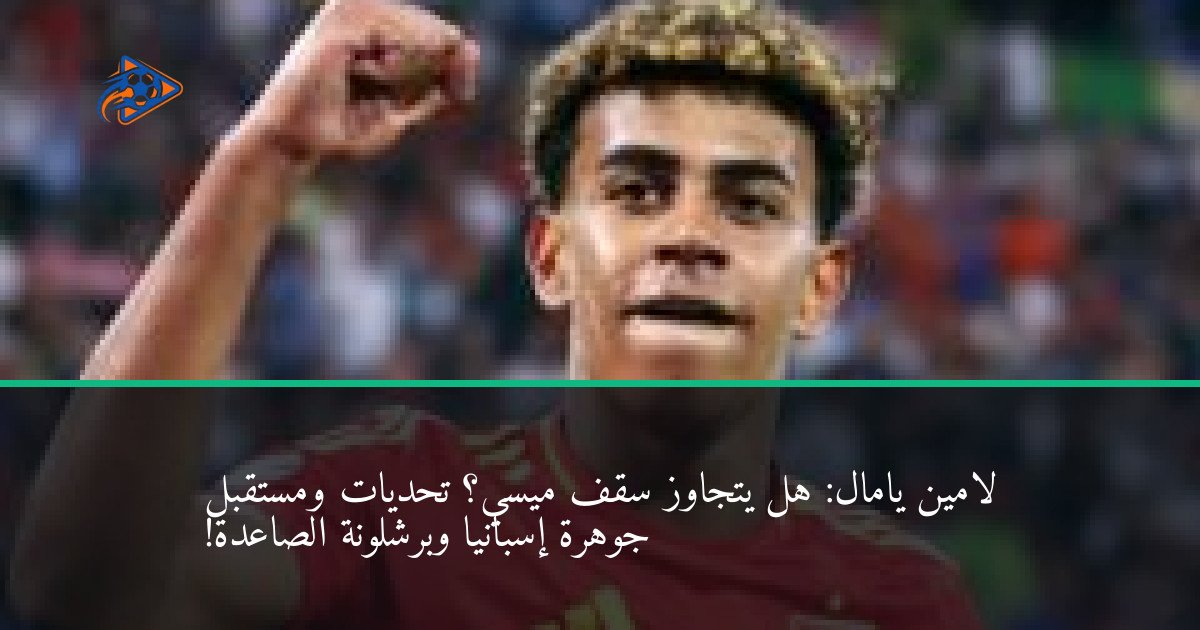 لامين يامال: هل يتجاوز سقف ميسي؟ تحديات ومستقبل جوهرة إسبانيا وبرشلونة الصاعدة!