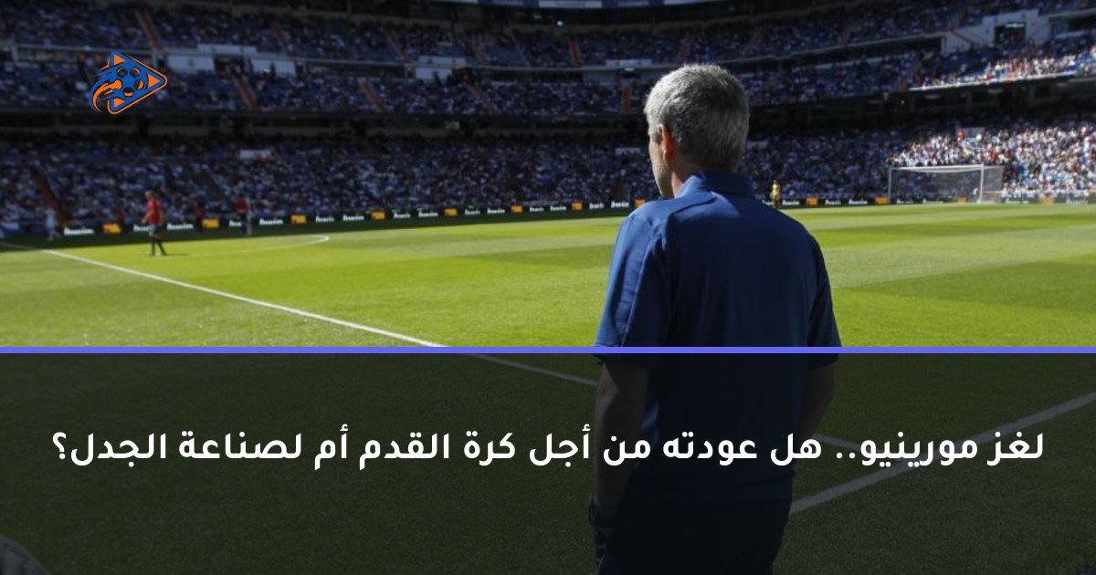 لغز مورينيو.. هل عودته من أجل كرة القدم أم لصناعة الجدل؟