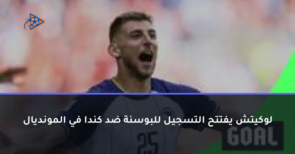 لوكيتش يفتتح التسجيل للبوسنة ضد كندا في المونديال