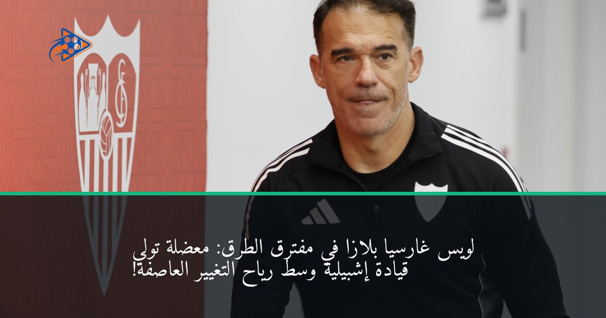 لويس غارسيا بلازا في مفترق الطرق: معضلة تولي قيادة إشبيلية وسط رياح التغيير العاصفة!