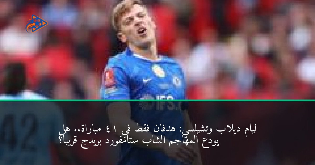 ليام ديلاب وتشيلسي: هدفان فقط في 41 مباراة.. هل يودع المهاجم الشاب ستامفورد بريدج قريباً؟