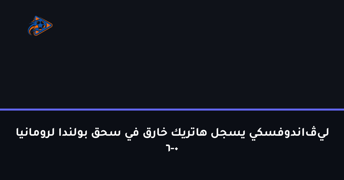 ليڤاندوفسكي يسجل هاتريك خارق في سحق بولندا لرومانيا 6-0