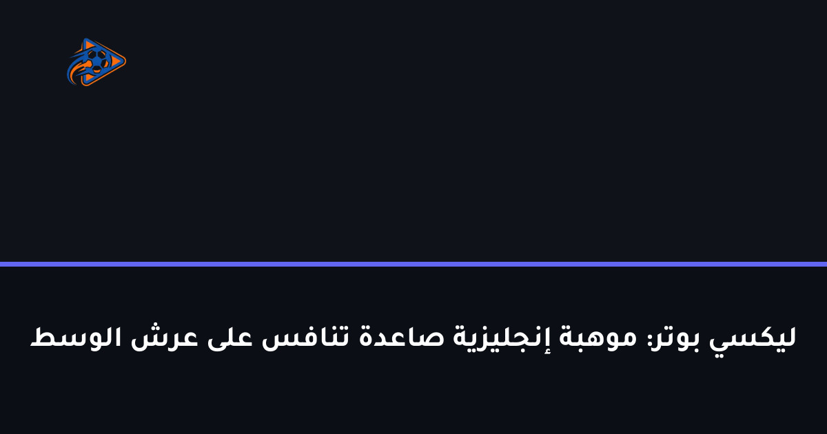 ليكسي بوتر: موهبة إنجليزية صاعدة تنافس على عرش الوسط
