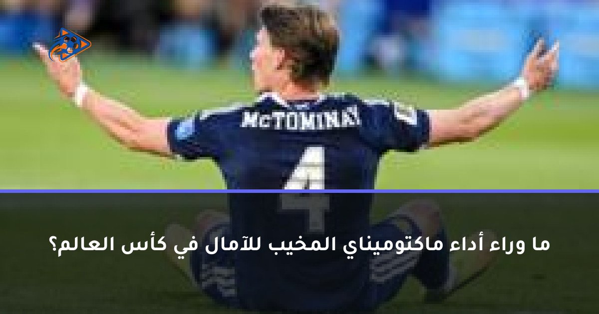 ما وراء أداء ماكتوميناي المخيب للآمال في كأس العالم؟