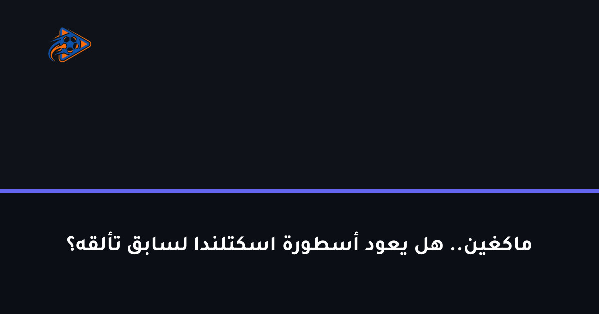 ماكغين.. هل يعود أسطورة اسكتلندا لسابق تألقه؟