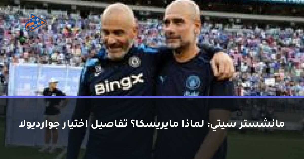 مانشستر سيتي: لماذا مايريسكا؟ تفاصيل اختيار جوارديولا